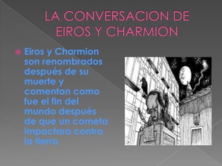 LA CONVERSACION DE EIROS Y CHARMIONEiros y Charmion son renombrados después de su muerte y comentan como fue el fin del mundo después de que un cometa impactara contra la tierra