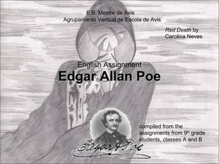 English Assignment Edgar Allan Poe Agrupamento Vertical de Escola de Avis E.B. Mestre de Avis compiled from the assignments from 9 th  grade students, classes A and B Red Death  by Carolina Neves 