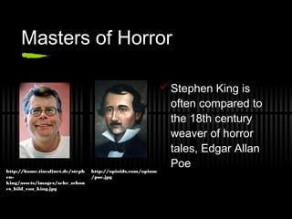 Masters of Horror
 Stephen King is
often compared to
the 18th century
weaver of horror
tales, Edgar Allan
Poe
http://home.tiscalinet.de/steph
en-
king/assets/images/sehr_schon
es_bild_von_king.jpg
http://opioids.com/opium
/poe.jpg
 