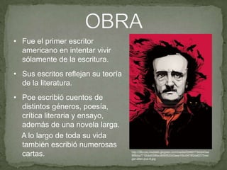 • Fue el primer escritor
americano en intentar vivir
sólamente de la escritura.
• Sus escritos reflejan su teoría
de la literatura.

• Poe escribió cuentos de
distintos géneros, poesía,
crítica literaria y ensayo,
además de una novela larga.
A lo largo de toda su vida
también escribió numerosas
cartas.

http://38ccda.medialib.glogster.com/media/02460773dcb40aa
8f8bba7718cbd038facd656f820d3aee10bc0478f2daf2075/ed
gar-allan-poe-6.jpg

 