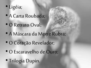 •Ligéia;
•A Carta Roubada;
•O Retrato Oval;
•A Máscara da Morte Rubra;
•O Coração Revelador;
•O Escaravelho de Ouro;
•TrilogiaDupin.
 