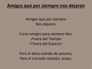 Amigos que por siempre nos dejaron
Amigos que por siempre
Nos dejaron,
Caros amigos para siempre idos,
¡Fuera del Tiempo
Y fuera del Espacio!
Para el alma nutrida de pesares,
Para el transido corazón, acaso.
 