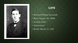 LIFE
• Howard Phillips Lovecraft;
• Born: August, 20, 1890);
• A sickly child;
• Astronomer;
• Death: March 15, 1937
 