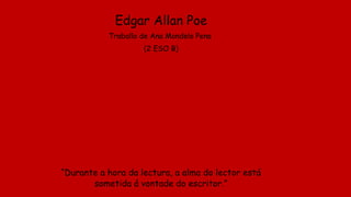 Edgar Allan Poe
Traballo de Ana Mondelo Pena
(2 ESO B)
“Durante a hora da lectura, a alma do lector está
sometida á vontade do escritor.”
 
