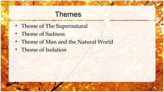 Themes
•   Theme of The Supernatural
•   Theme of Sadness
•   Theme of Man and the Natural World
•   Theme of Isolation
 