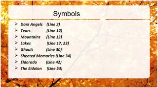 Symbols
   Dark Angels (Line 2)
   Tears       (Line 12)
   Mountains (Line 13)
   Lakes        (Line 17, 23)
   Ghouls      (Line 30)
   Sheeted Memories (Line 34)
   Eldorado    (Line 42)
   The Eidolon (Line 53)
 