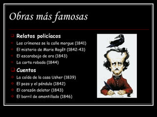 Obras más famosas Relatos policíacos Los crímenes se la calle morgue (1841) El misterio de Marie Rogêt (1842-43) El escarabajo de oro (1843) La carta robada (1844) Cuentos La caída de la casa Usher (1839) El pozo y el péndulo (1842) El corazón delator (1843) El barril de amontillado (1846) 