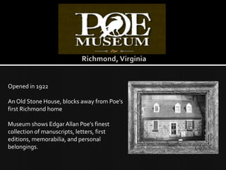Opened in 1922

An Old Stone House, blocks away from Poe’s
first Richmond home

Museum shows Edgar Allan Poe’s finest
collection of manuscripts, letters, first
editions, memorabilia, and personal
belongings.
 