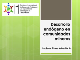 Desarrollo
endógeno en
comunidades
    mineras

Ing. Edgar Álvarez Molina Mg. Sc.
 