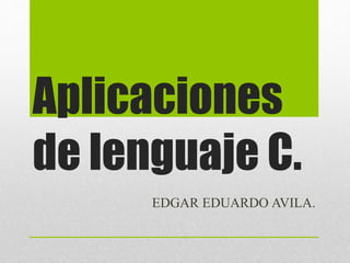 Aplicaciones
de lenguaje C.
EDGAR EDUARDO AVILA.
 