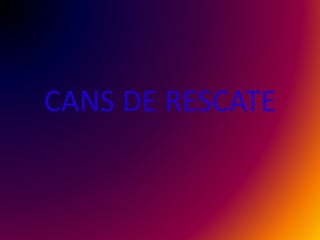 CANS DE RESCATE
 