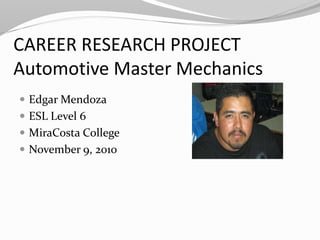 CAREER RESEARCH PROJECT
Automotive Master Mechanics
 Edgar Mendoza
 ESL Level 6
 MiraCosta College
 November 9, 2010
 