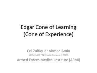 Edgar Cone of Learning
(Cone of Experience)
Col Zulfiquer Ahmed Amin
M Phil, MPH, PGD (Health Economics), MBBS
Armed Forces Medical Institute (AFMI)
 