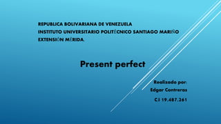REPUBLICA BOLIVARIANA DE VENEZUELA
INSTITUTO UNIVERSITARIO POLITÉCNICO SANTIAGO MARIÑO
EXTENSIÓN MÉRIDA.
Present perfect
Realizado por:
Edgar Contreras
C.I 19.487.261
 