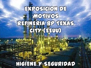 EXPOSICION DE
MOTIVOS
REFINERIA BP TEXAS
CITY (EEUU)
HIGIENE Y SEGURIDAD
 