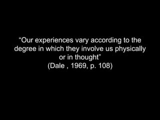 “Our experiences vary according to the degree in which they involve us physically or in thought” (Dale , 1969, p. 108)