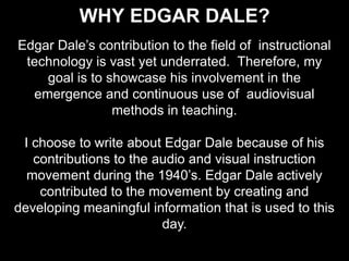Why Edgar Dale? <br />Edgar Dale’s contribution to the field of  instructional technology is vast yet underrated.  Therefo...