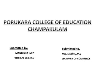 Submitted by,
MANJUSHA .M.P
PHYSICAL SCIENCE
Submitted to,
Mrs. SINDHU.M.V
LECTURER OF COMMERCE
 