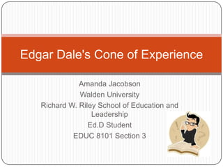 Edgar Dale&apos;s Cone of Experience Amanda Jacobson Walden University Richard W. Riley School of Education and Leadership Ed.D Student EDUC 8101 Section 3 