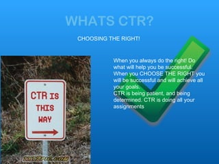 WHATS CTR? When you always do the right! Do what will help you be successful. When you CHOOSE THE RIGHT you will be succes...
