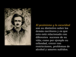 El pesimismo y la oscuridad
son su distintivo sobre los
demás escritores y es que
esto está relacionado con
diferentes sucesos de su
vida; como por ejemplo su
orfandad, crecer con
restricciones, problemas de
alcohol y amores sufridos.
 