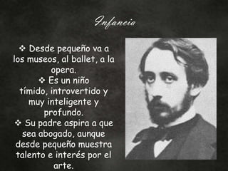 Infancia
 Desde pequeño va a
los museos, al ballet, a la
opera.
 Es un niño
tímido, introvertido y
muy inteligente y
profundo.
 Su padre aspira a que
sea abogado, aunque
desde pequeño muestra
talento e interés por el
arte.
 
