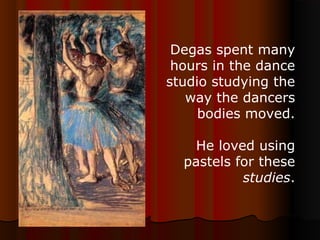 Degas spent many
hours in the dance
studio studying the
way the dancers
bodies moved.
He loved using
pastels for these
studies.
 