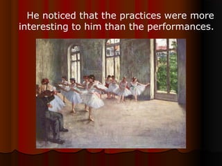He noticed that the practices were more
interesting to him than the performances.
 