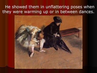 He showed them in unflattering poses when
they were warming up or in between dances.
 