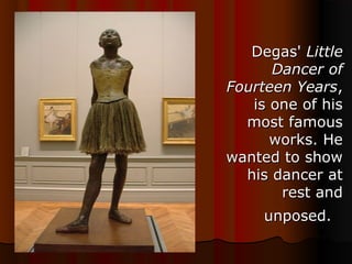 Degas' Degas' LittleLittle
Dancer ofDancer of
Fourteen YearsFourteen Years, , 
is one of his is one of his 
most famous most famous 
works. He works. He 
wanted to show wanted to show 
his dancer at his dancer at 
rest and rest and 
unposed.unposed.
 