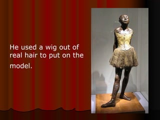 He used a wig out of 
real hair to put on the 
model.
 