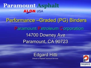 Paramount Asphalt
A subsidiary of

ALON USA

Performance –Graded (PG) Binders
Paramount Petroleum Corporation
14700 Downey Ave
Paramount, CA 90723
Edgard Hitti
Director of Asphalt Technical Services

 