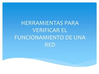 HERRAMIENTAS PARA
VERIFICAR EL
FUNCIONAMIENTO DE UNA
RED
 
