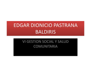 EDGAR DIONICIO PASTRANA BALDIRIS  VI GESTION SOCIAL Y SALUD COMUNITARIA  