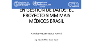 LA EXPERIENCIA DEL CVSP
EN GESTIÓN DE DATOS: EL
PROYECTO SIMM MAIS
MÉDICOS BRASIL
Campus Virtual de Salud Pública
Ing. Edgardo M. De Gracia Tejada
 
