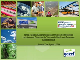 Terpel / Gazel: Experiencias en el Uso de Combustibles
Limpios para Sistemas de Transporte Masivo de Buses en
Latinoamérica
Jueves 7 de Agosto 2014
1
 