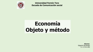 Universidad Fermín Toro
Escuela de Comunicación social
Economía
Objeto y método
Alumno:
Edgardo Hernández
C.I. 27.411.952
 
