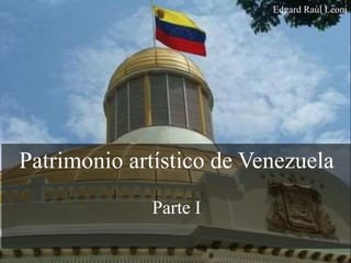Patrimonio artístico de Venezuela
Parte I
Edgard Raúl Leoni
 