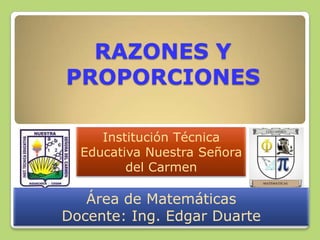 RAZONES Y
PROPORCIONES
Institución Técnica
Educativa Nuestra Señora
del Carmen

Área de Matemáticas
Docente: Ing. Edgar Duarte

 