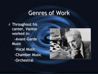 Genres of Work
 Throughout his
  career, Varese
  worked in:
   -Avant-Garde
  Music
   -Vocal Music
   -Chamber Music
   -Orchestral
 