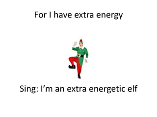 For I have extra energy
Sing: I’m an extra energetic elf
 