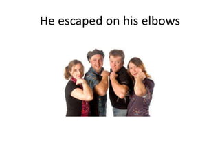 He escaped on his elbows
 