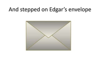And stepped on Edgar’s envelope
 