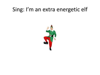 Sing: I’m an extra energetic elf
 