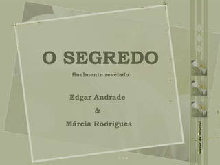 O SEGREDO
finalmente revelado
Edgar Andrade
&
Márcia Rodrigues
 