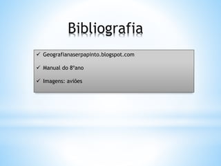 Bibliografia
 Geografianaserpapinto.blogspot.com
 Manual do 8ºano
 Imagens: aviões
 