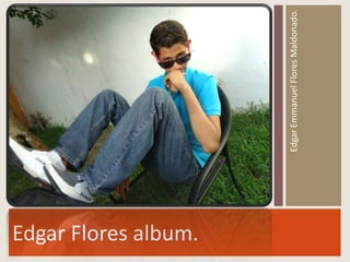 Edgar Flores album.

                      Edgar Emmanuel Flores Maldonado.
 