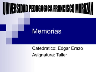 Memorias Catedratico: Edgar Erazo Asignatura: Taller UNIVERSIDAD PEDAGOGICA FRANCISCO MORAZAN 