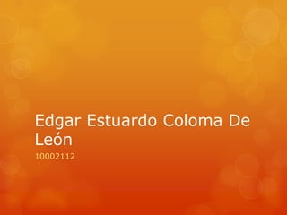 Edgar Estuardo Coloma De
León
10002112
 