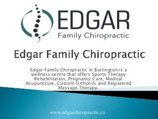 Edgar Family Chiropractic in Burlington is a wellness centre that offers Sports Therapy Rehabilitation, Pregnancy Care, Medical Acupuncture, Custom Orthotics and Registered Massage Therapy. 
www.edgarchiropractic.ca  
